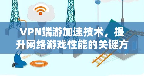 VPN端游加速技术,提升网络游戏性能的关键方案 VPN端游加速技术,提升网络游戏性能的关键方案