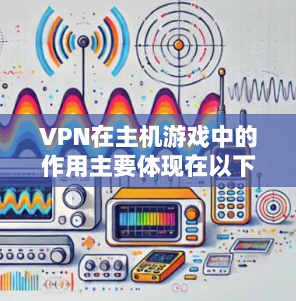 VPN在主机游戏中的作用主要体现在以下几个方面 VPN在主机游戏中的作用主要体现在以下几个方面