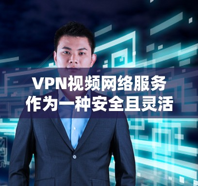 VPN视频网络服务作为一种安全且灵活的网络连接方式，近年来在观看视频内容方面越来越受欢迎。以下是对VPN视频网络服务的详细分析