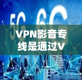 VPN影音专线是通过VPN技术实现视频或音频内容的安全、隐私和高效传输的一种解决方案。以下是关于VPN影音专线的详细说明 VPN影音专线是通过VPN技术实现视频或音频内容的安全、隐私和高效传输的一种解决方案。以下是关于VPN影音专线的详细说明