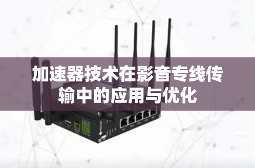 加速器技术在影音专线传输中的应用与优化 加速器技术在影音专线传输中的应用与优化