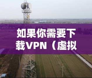 如果你需要下载VPN(虚拟专用网络)海外应用程序,可以按照以下步骤操作 如果你需要下载VPN(虚拟专用网络)海外应用程序,可以按照以下步骤操作