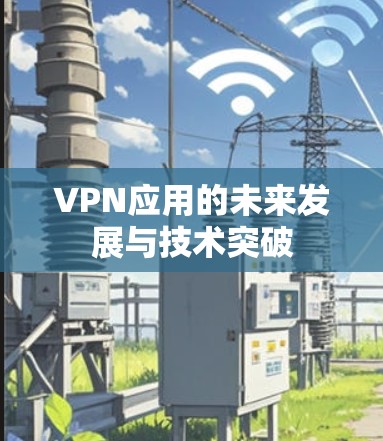 VPN应用的未来发展与技术突破 VPN应用的未来发展与技术突破