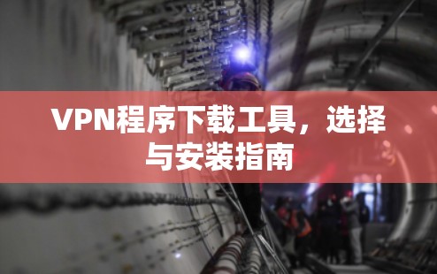 VPN程序下载工具,选择与安装指南 VPN程序下载工具,选择与安装指南