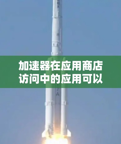 加速器在应用商店访问中的应用可以通过以下几种方式实现 加速器在应用商店访问中的应用可以通过以下几种方式实现