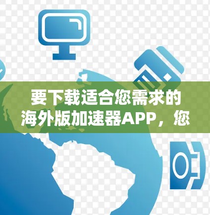 要下载适合您需求的海外版加速器APP,您可以按照以下步骤操作 要下载适合您需求的海外版加速器APP,您可以按照以下步骤操作