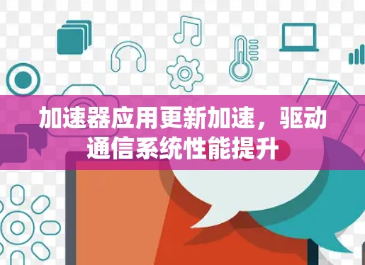 加速器应用更新加速,驱动通信系统性能提升 加速器应用更新加速,驱动通信系统性能提升