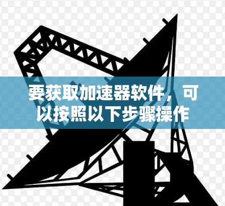 要获取加速器软件,可以按照以下步骤操作 要获取加速器软件,可以按照以下步骤操作