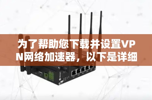 为了帮助您下载并设置VPN网络加速器,以下是详细的步骤指南 为了帮助您下载并设置VPN网络加速器,以下是详细的步骤指南