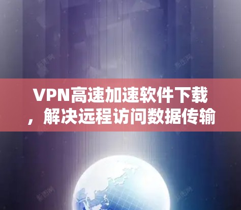VPN高速加速软件下载，解决远程访问数据传输效率问题