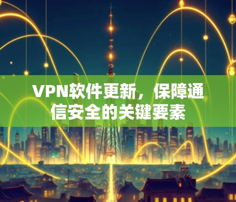 VPN软件更新,保障通信安全的关键要素 VPN软件更新,保障通信安全的关键要素