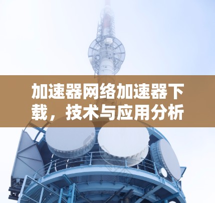 加速器网络加速器下载，技术与应用分析