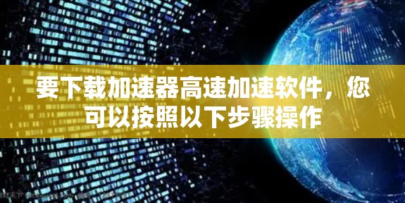要下载加速器高速加速软件，您可以按照以下步骤操作