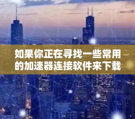 如果你正在寻找一些常用的加速器连接软件来下载，以下是一些常见的工具及其下载链接和简要说明