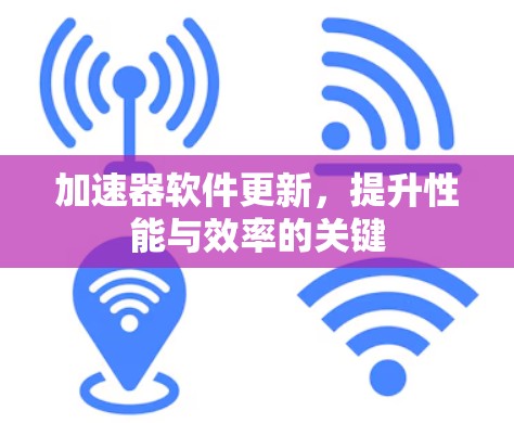 加速器软件更新,提升性能与效率的关键 加速器软件更新,提升性能与效率的关键