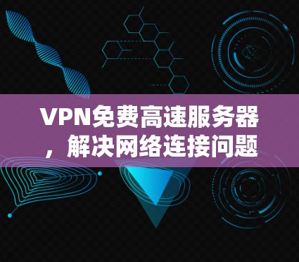 VPN免费高速服务器,解决网络连接问题的有效手段 VPN免费高速服务器,解决网络连接问题的有效手段