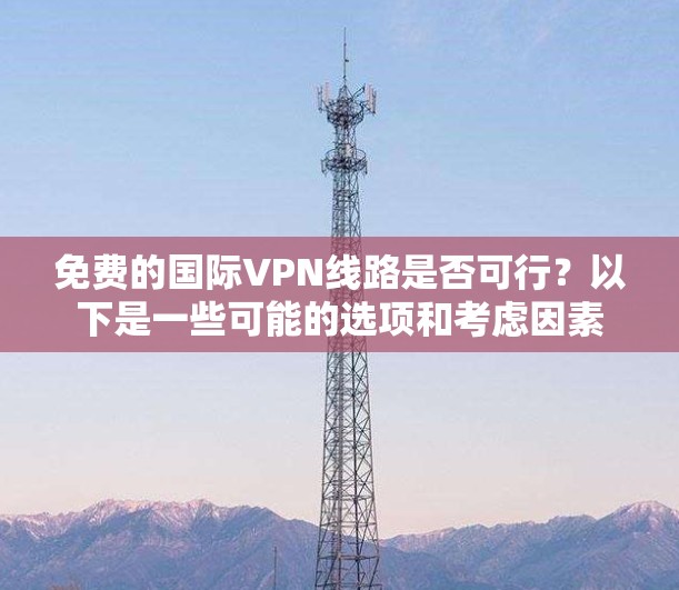 免费的国际VPN线路是否可行？以下是一些可能的选项和考虑因素