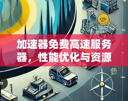 加速器免费高速服务器，性能优化与资源效率提升