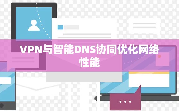 VPN与智能DNS协同优化网络性能 VPN与智能DNS协同优化网络性能