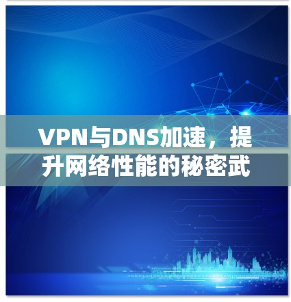 VPN与DNS加速，提升网络性能的秘密武器