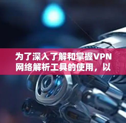 为了深入了解和掌握VPN网络解析工具的使用,以下是一个有条理的学习步骤和内容概要 为了深入了解和掌握VPN网络解析工具的使用,以下是一个有条理的学习步骤和内容概要