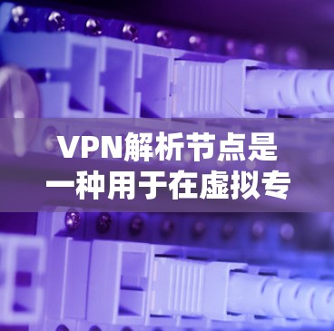 VPN解析节点是一种用于在虚拟专用网络（VPN）中处理和转发数据包的技术或设备。以下是对其的详细解析