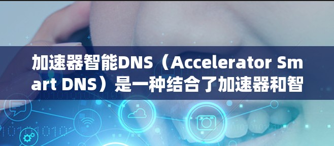 加速器智能DNS（Accelerator Smart DNS）是一种结合了加速器和智能DNS技术的网络优化方法，旨在提高数据访问速度和系统可用性。以下是对该技术的详细分析