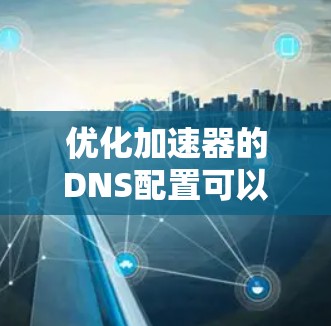 优化加速器的DNS配置可以显著提升网络性能和可靠性。以下是分步优化方案 优化加速器的DNS配置可以显著提升网络性能和可靠性。以下是分步优化方案