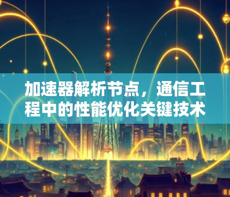 加速器解析节点,通信工程中的性能优化关键技术 加速器解析节点,通信工程中的性能优化关键技术