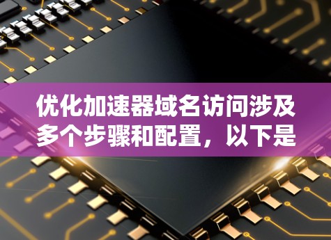 优化加速器域名访问涉及多个步骤和配置，以下是系统化的解决方案
