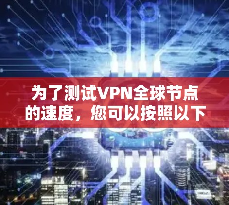 为了测试VPN全球节点的速度，您可以按照以下步骤进行