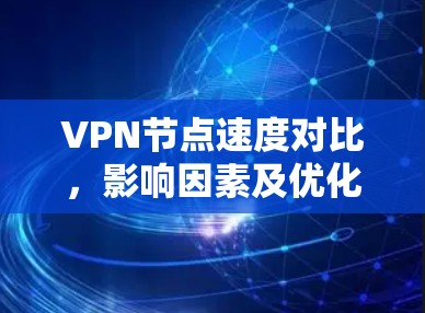 VPN节点速度对比,影响因素及优化策略 VPN节点速度对比,影响因素及优化策略