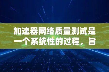 加速器网络质量测试是一个系统性的过程，旨在评估加速器在实际网络环境中的性能、稳定性和兼容性。以下是对这一测试过程的详细分步解释