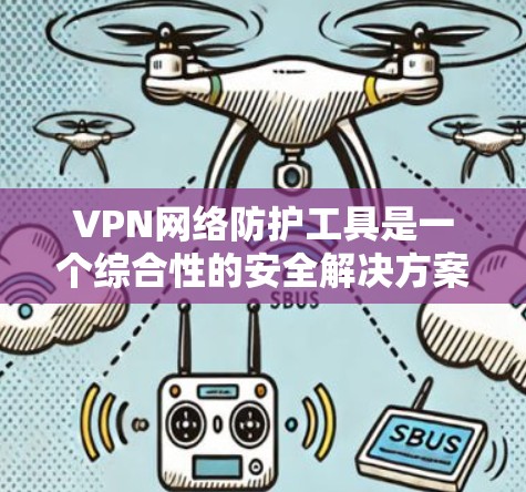 VPN网络防护工具是一个综合性的安全解决方案，旨在保护用户的网络通信和数据安全。以下是对VPN网络防护工具的详细分析和总结