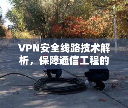 VPN安全线路技术解析,保障通信工程的隐私与安全 VPN安全线路技术解析,保障通信工程的隐私与安全