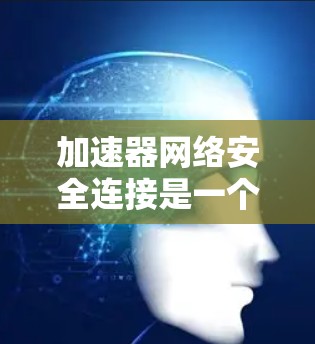 加速器网络安全连接是一个多层次的过程,涉及数据传输、身份验证、访问控制等多个方面。以下是对加速器网络安全连接的详细分析 加速器网络安全连接是一个多层次的过程,涉及数据传输、身份验证、访问控制等多个方面。以下是对加速器网络安全连接的详细分析