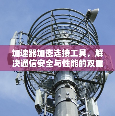 加速器加密连接工具，解决通信安全与性能的双重挑战
