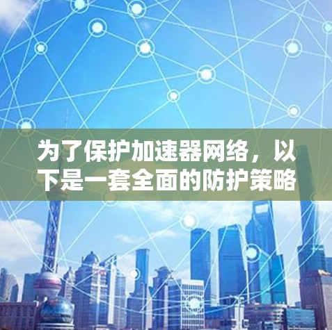 为了保护加速器网络,以下是一套全面的防护策略,结合了多种工具和措施 为了保护加速器网络,以下是一套全面的防护策略,结合了多种工具和措施