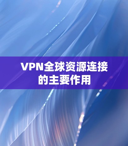VPN全球资源连接的主要作用 VPN全球资源连接的主要作用