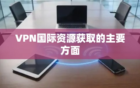 VPN国际资源获取的主要方面 VPN国际资源获取的主要方面