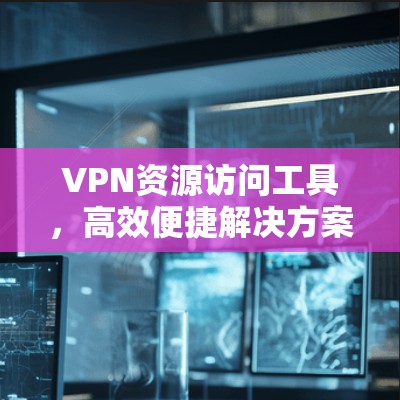 VPN资源访问工具,高效便捷解决方案 VPN资源访问工具,高效便捷解决方案