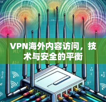 VPN海外内容访问,技术与安全的平衡 VPN海外内容访问,技术与安全的平衡