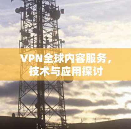 VPN全球内容服务,技术与应用探讨 VPN全球内容服务,技术与应用探讨