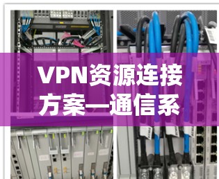 VPN资源连接方案—通信系统中的关键技术应用