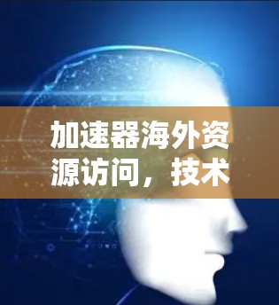 加速器海外资源访问，技术突破与应用前景