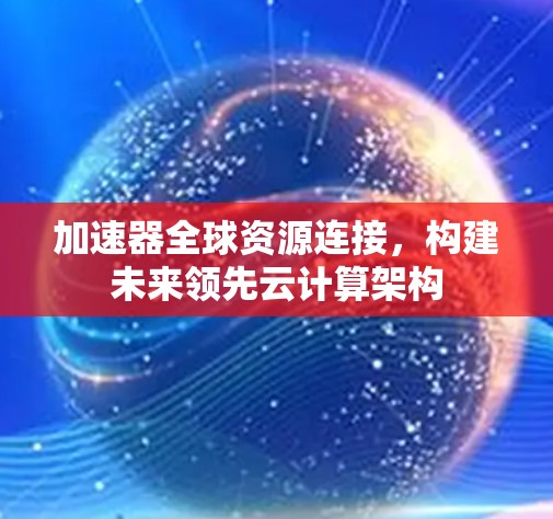 加速器全球资源连接，构建未来领先云计算架构