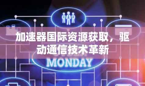加速器国际资源获取,驱动通信技术革新 加速器国际资源获取,驱动通信技术革新