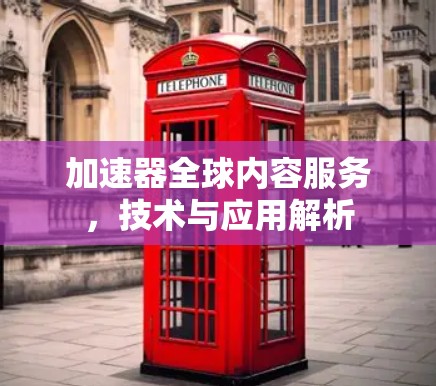 加速器全球内容服务,技术与应用解析 加速器全球内容服务,技术与应用解析