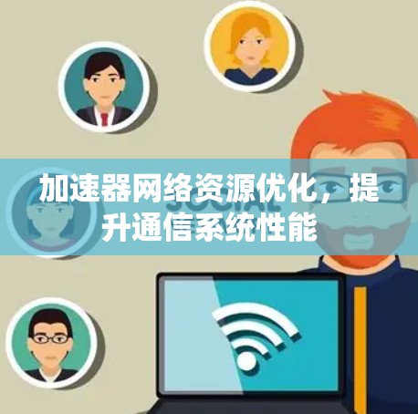加速器网络资源优化,提升通信系统性能 加速器网络资源优化,提升通信系统性能