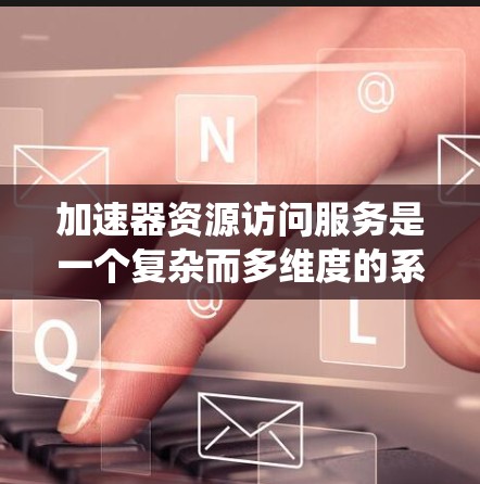 加速器资源访问服务是一个复杂而多维度的系统,涉及数据存储、网络传输、计算资源和数据保护等多个方面。以下是对加速器资源访问服务的详细分析和总结 加速器资源访问服务是一个复杂而多维度的系统,涉及数据存储、网络传输、计算资源和数据保护等多个方面。以下是对加速器资源访问服务的详细分析和总结
